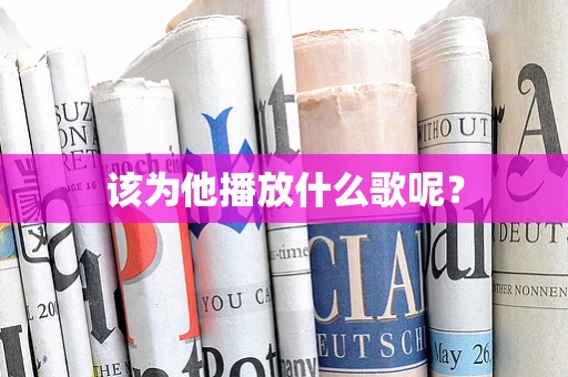 该为他播放什么歌呢？