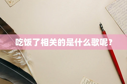 吃饭了相关的是什么歌呢？
