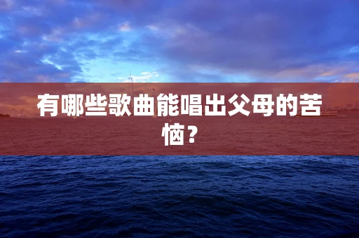 有哪些歌曲能唱出父母的苦恼？