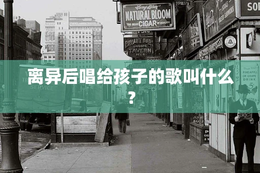 离异后唱给孩子的歌叫什么？
