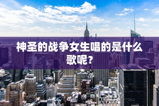 神圣的战争女生唱的是什么歌呢？
