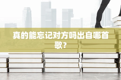 真的能忘记对方吗出自哪首歌？