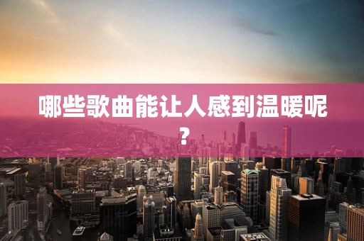 哪些歌曲能让人感到温暖呢？