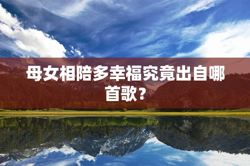 母女相陪多幸福究竟出自哪首歌？