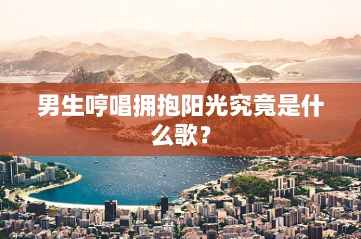 男生哼唱拥抱阳光究竟是什么歌？
