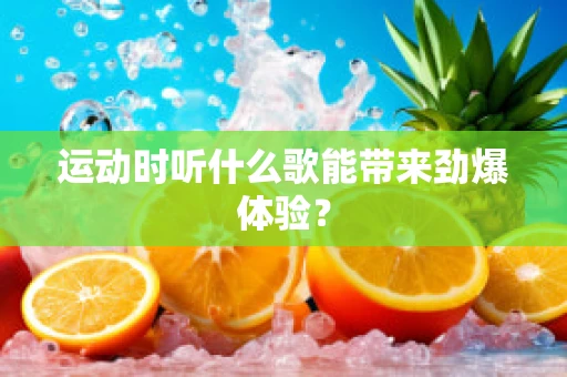 运动时听什么歌能带来劲爆体验？