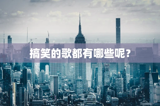 搞笑的歌都有哪些呢？