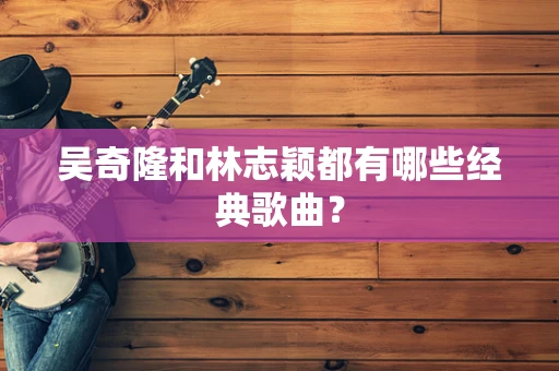 吴奇隆和林志颖都有哪些经典歌曲？