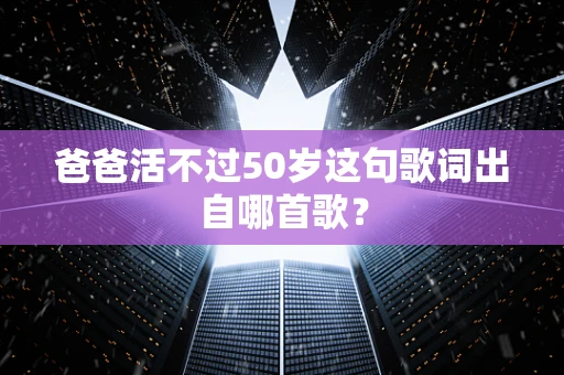 爸爸活不过50岁这句歌词出自哪首歌？