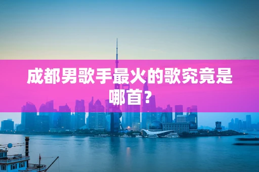 成都男歌手最火的歌究竟是哪首？