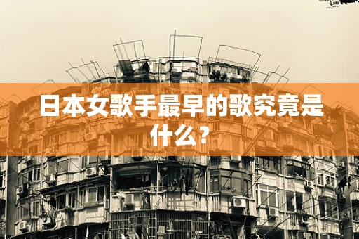 日本女歌手最早的歌究竟是什么？