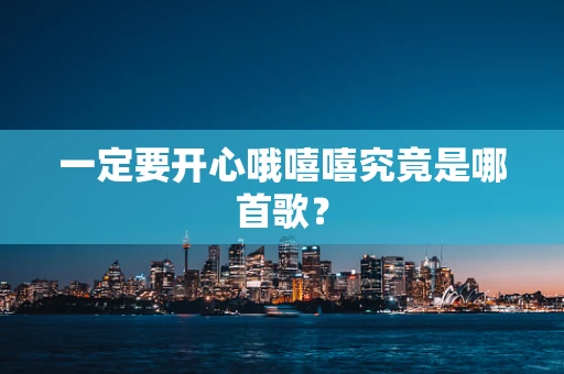 一定要开心哦嘻嘻究竟是哪首歌？