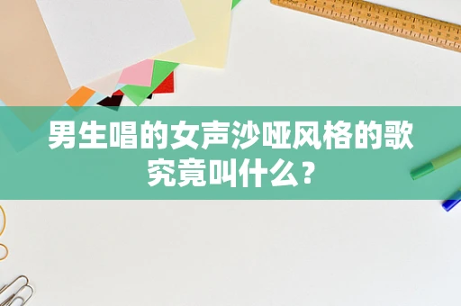 男生唱的女声沙哑风格的歌究竟叫什么？