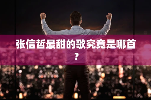 张信哲最甜的歌究竟是哪首？