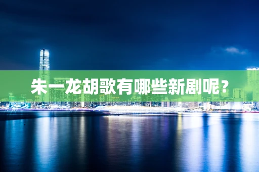 朱一龙胡歌有哪些新剧呢？