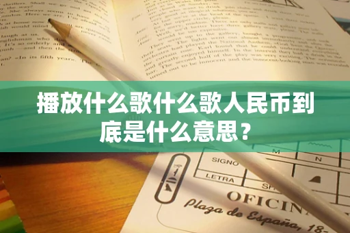 播放什么歌什么歌人民币到底是什么意思？